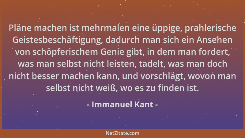 Immanuel Kant - Pläne machen ist mehrmalen eine üppige, prahlerische Geistesbeschäftigung, dadurch man sich ein Ansehen von...