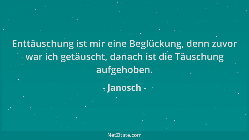Janosch - Enttäuschung ist mir eine Beglückung, denn zuvor war ich getäuscht, danach ist die Täuschung aufgehoben....