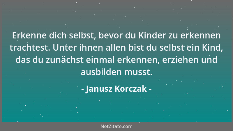 Janusz Korczak - Erkenne dich selbst, bevor du Kinder zu erkennen trachtest. Unter ihnen allen bist du selbst ein Kind, das...