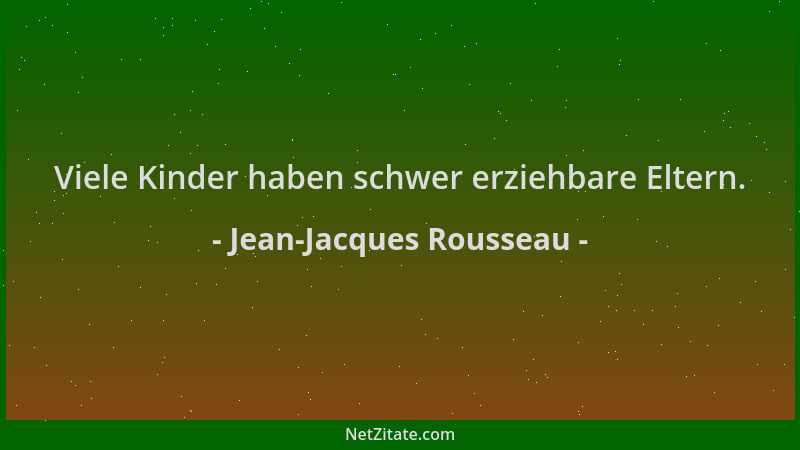 Jean-Jacques Rousseau - Viele Kinder haben schwer erziehbare Eltern....