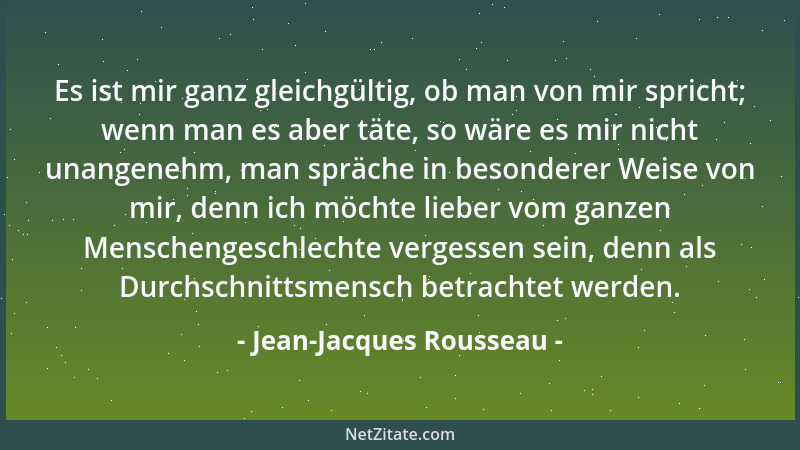 Jean-Jacques Rousseau - Es ist mir ganz gleichgültig, ob man von mir spricht; wenn man es aber täte, so wäre es mir nicht u...