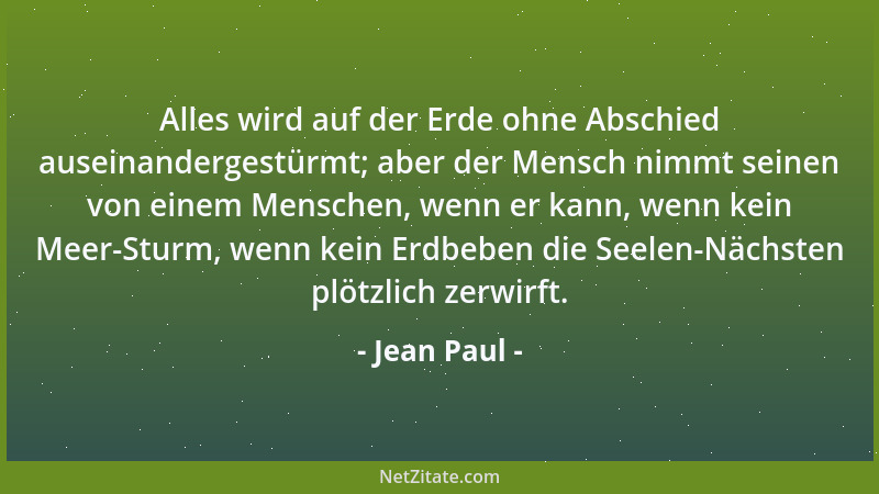Jean Paul - Alles wird auf der Erde ohne Abschied auseinandergestürmt; aber der Mensch nimmt seinen von einem Menschen, wen...