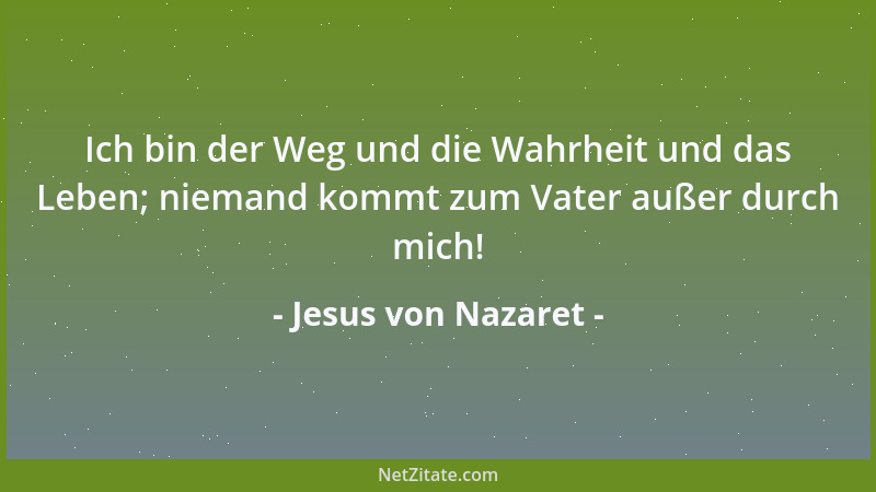 Jesus von Nazaret - Ich bin der Weg und die Wahrheit und das Leben; niemand kommt zum Vater außer durch mich!...