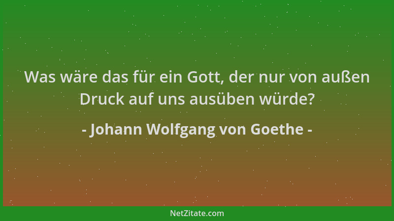 Johann Wolfgang von Goethe - Was wäre das für ein Gott, der nur von außen Druck auf uns ausüben würde?...