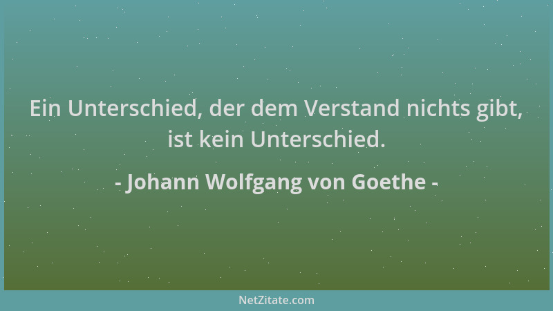 Johann Wolfgang von Goethe - Ein Unterschied, der dem Verstand nichts gibt, ist kein Unterschied....