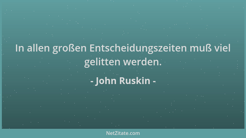John Ruskin - In allen großen Entscheidungszeiten muß viel gelitten werden....