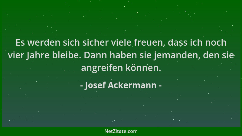Josef Ackermann - Es werden sich sicher viele freuen, dass ich noch vier Jahre bleibe. Dann haben sie jemanden, den sie ang...