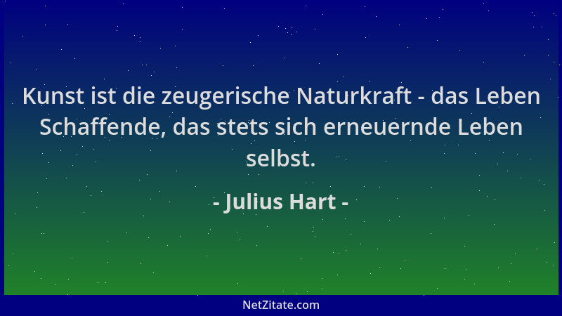 Julius Hart - Kunst ist die zeugerische Naturkraft - das Leben Schaffende, das stets sich erneuernde Leben selbst....