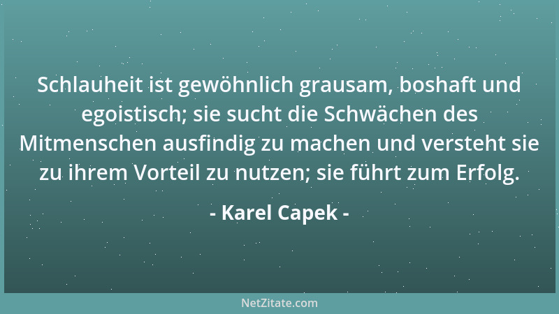 Karel Capek - Schlauheit ist gewöhnlich grausam, boshaft und egoistisch; sie sucht die Schwächen des Mitmenschen ausfindig...