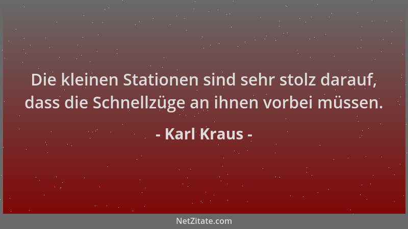 Karl Kraus - Die kleinen Stationen sind sehr stolz darauf, dass die Schnellzüge an ihnen vorbei müssen....