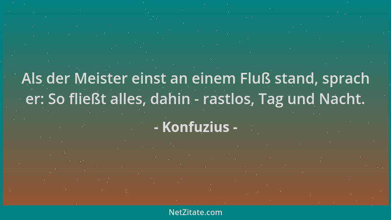Konfuzius - Als der Meister einst an einem Fluß stand, sprach er: So fließt alles, dahin - rastlos, Tag und Nacht....