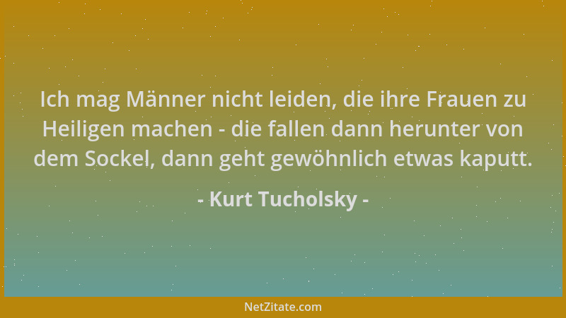 Kurt Tucholsky - Ich mag Männer nicht leiden, die ihre Frauen zu Heiligen machen - die fallen dann herunter von dem Sockel,...
