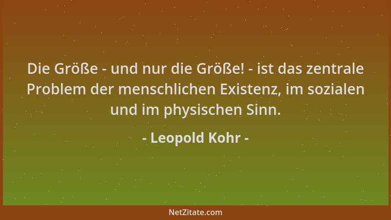 Leopold Kohr - Die Größe - und nur die Größe! - ist das zentrale Problem der menschlichen Existenz, im sozialen und im phys...