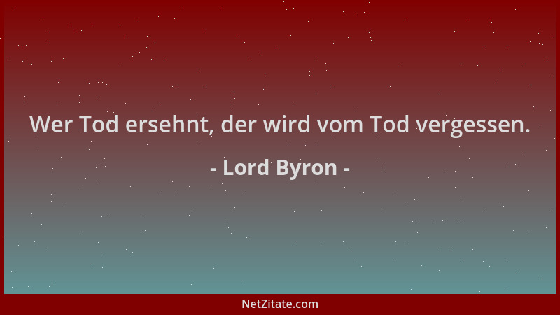 Lord Byron - Wer Tod ersehnt, der wird vom Tod vergessen....