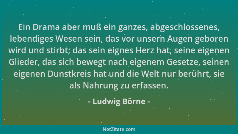 Ludwig Börne - Ein Drama aber muß ein ganzes, abgeschlossenes, lebendiges Wesen sein, das vor unsern Augen geboren wird und...