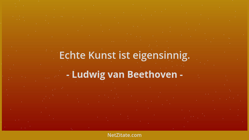 Ludwig van Beethoven - Echte Kunst ist eigensinnig....