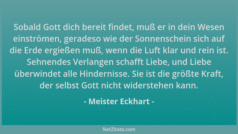 Meister Eckhart - Sobald Gott dich bereit findet, muß er in dein Wesen einströmen, geradeso wie der Sonnenschein sich auf d...