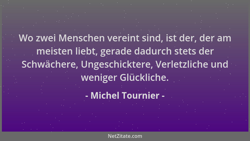 Michel Tournier - Wo zwei Menschen vereint sind, ist der, der am meisten liebt, gerade dadurch stets der Schwächere, Ungesc...
