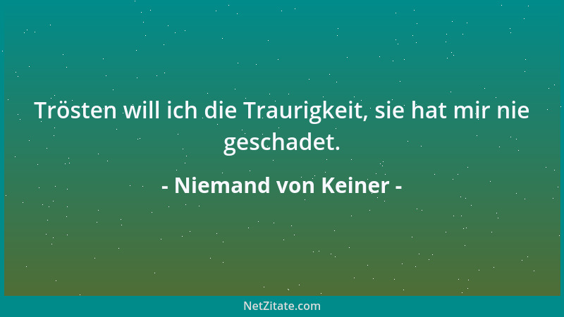 Niemand von Keiner - Trösten will ich die Traurigkeit, sie hat mir nie geschadet....