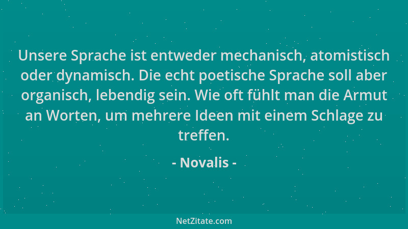 Novalis - Unsere Sprache ist entweder mechanisch, atomistisch oder dynamisch. Die echt poetische Sprache soll aber organisc...