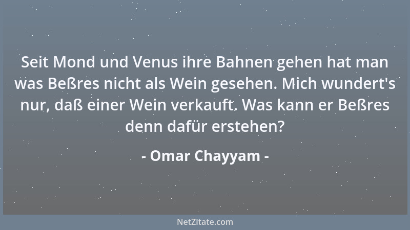 Omar Chayyam - Seit Mond und Venus ihre Bahnen gehen hat man was Beßres nicht als Wein gesehen. Mich wundert 's nur, daß ein...
