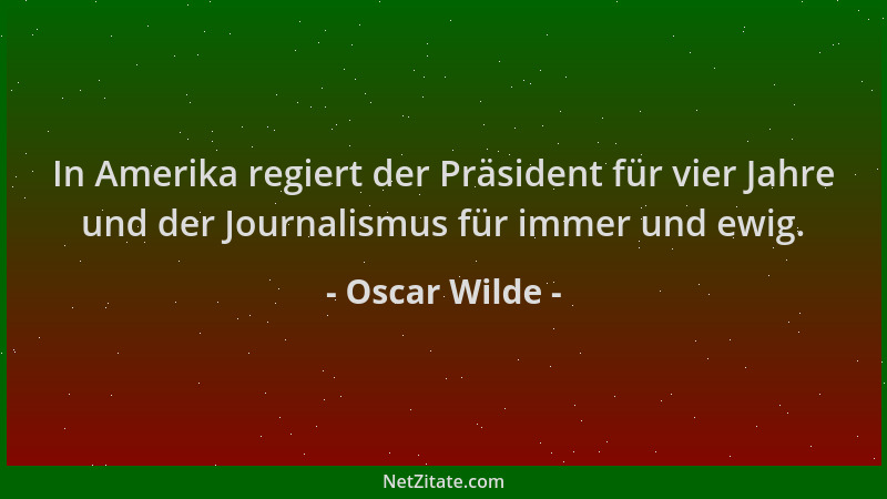 Oscar Wilde - In Amerika regiert der Präsident für vier Jahre und der Journalismus für immer und ewig....