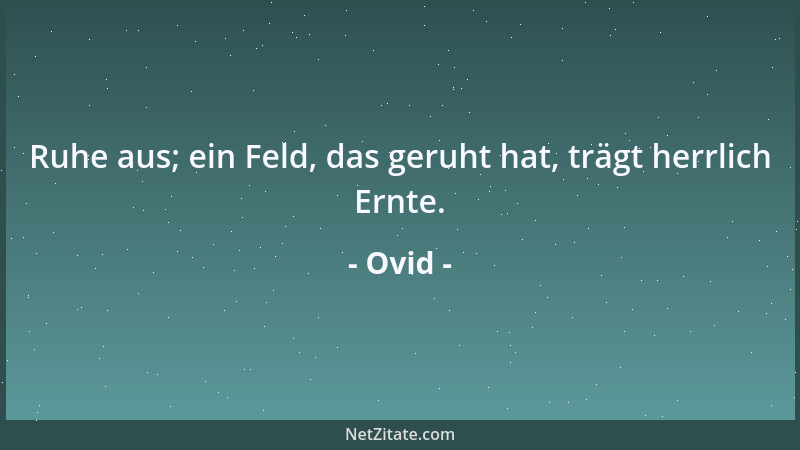 Ovid - Ruhe aus; ein Feld, das geruht hat, trägt herrlich Ernte....
