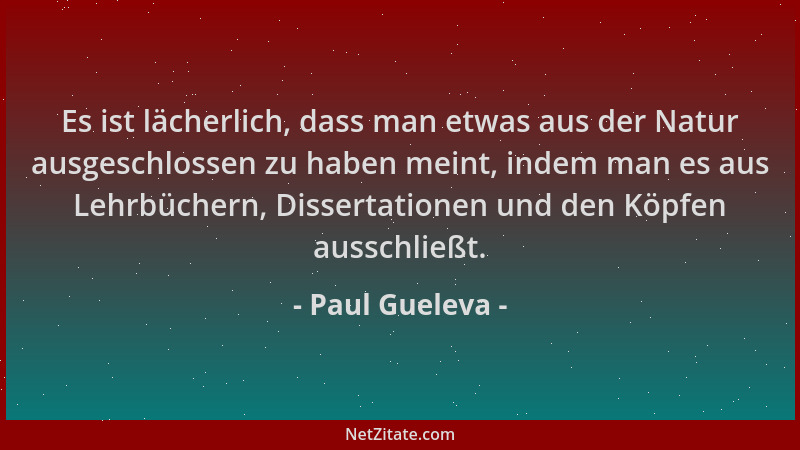 Paul Gueleva - Es ist lächerlich, dass man etwas aus der Natur ausgeschlossen zu haben meint, indem man es aus Lehrbüchern,...