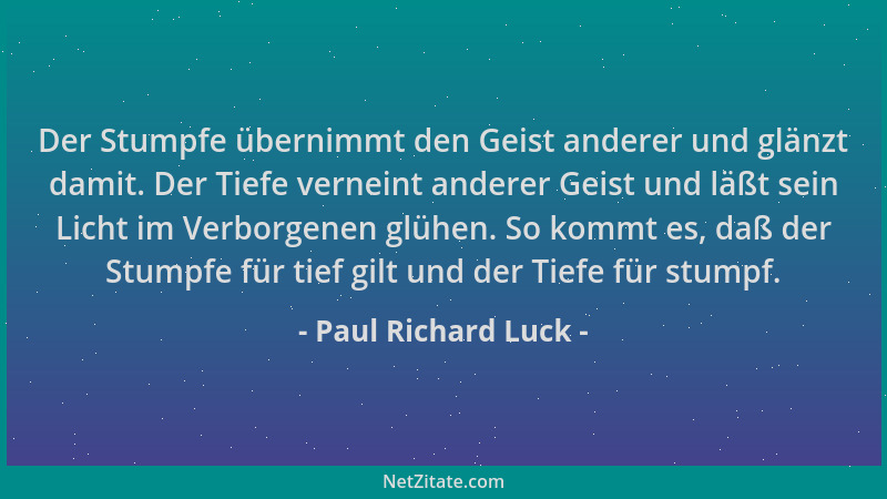 Paul Richard Luck - Der Stumpfe übernimmt den Geist anderer und glänzt damit. Der Tiefe verneint anderer Geist und läßt sei...