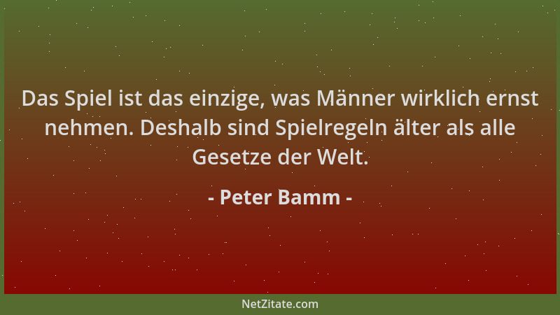 Peter Bamm - Das Spiel ist das einzige, was Männer wirklich ernst nehmen. Deshalb sind Spielregeln älter als alle Gesetze d...