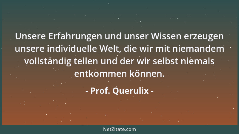 Prof. Querulix - Unsere Erfahrungen und unser Wissen erzeugen unsere individuelle Welt, die wir mit niemandem vollständig t...