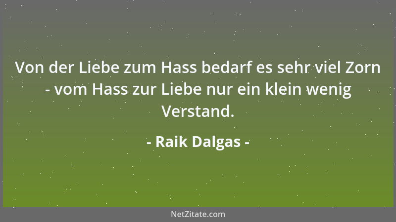 Raik Dalgas - Von der Liebe zum Hass bedarf es sehr viel Zorn - vom Hass zur Liebe nur ein klein wenig Verstand....
