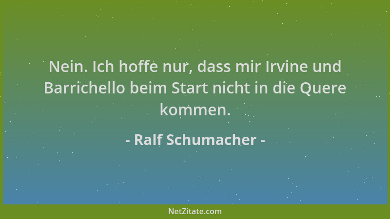Ralf Schumacher - Nein. Ich hoffe nur, dass mir Irvine und Barrichello beim Start nicht in die Quere kommen....
