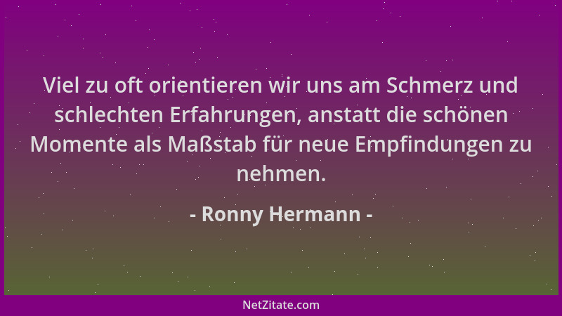 Ronny Hermann - Viel zu oft orientieren wir uns am Schmerz und schlechten Erfahrungen, anstatt die schönen Momente als Maßs...