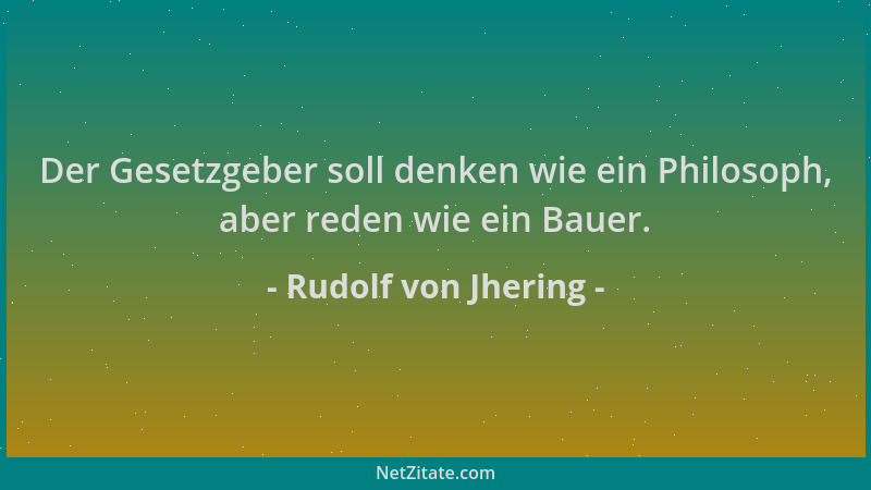 Rudolf von Jhering - Der Gesetzgeber soll denken wie ein Philosoph, aber reden wie ein Bauer....