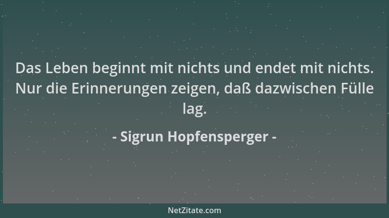 Sigrun Hopfensperger - Das Leben beginnt mit nichts und endet mit nichts. Nur die Erinnerungen zeigen, daß dazwischen Fülle...