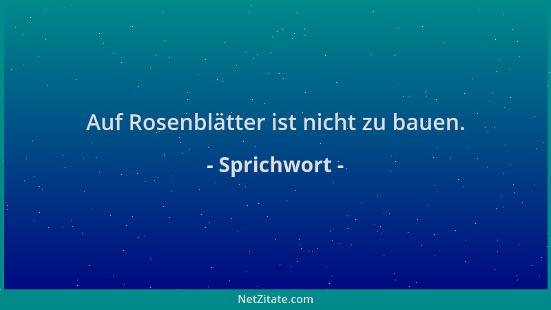 Sprichwort - Auf Rosenblätter ist nicht zu bauen....