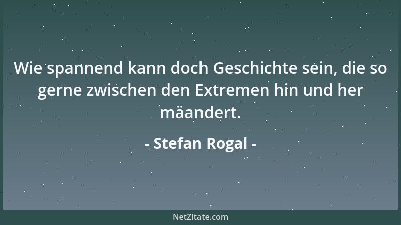 Stefan Rogal - Wie spannend kann doch Geschichte sein, die so gerne zwischen den Extremen hin und her mäandert....