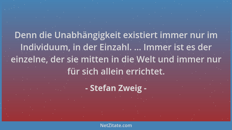 Stefan Zweig - Denn die Unabhängigkeit existiert immer nur im Individuum, in der Einzahl. ... Immer ist es der einzelne, de...