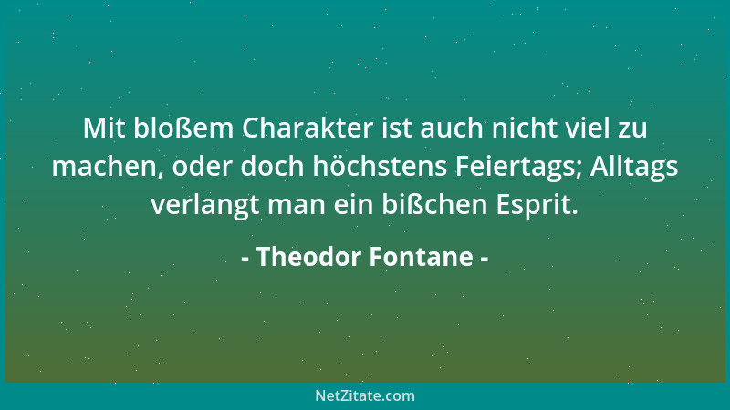 Theodor Fontane - Mit bloßem Charakter ist auch nicht viel zu machen, oder doch höchstens Feiertags; Alltags verlangt man e...