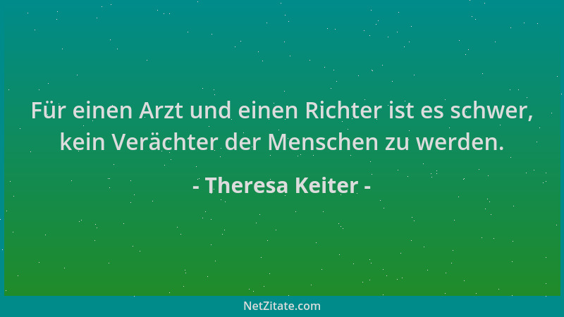 Theresa Keiter - Für einen Arzt und einen Richter ist es schwer, kein Verächter der Menschen zu werden....