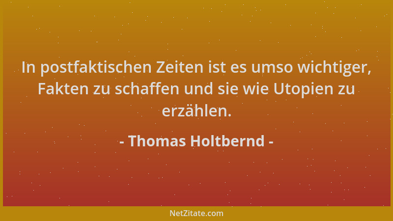 Thomas Holtbernd - In postfaktischen Zeiten ist es umso wichtiger, Fakten zu schaffen und sie wie Utopien zu erzählen....
