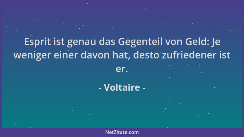 Voltaire - Esprit ist genau das Gegenteil von Geld: Je weniger einer davon hat, desto zufriedener ist er....