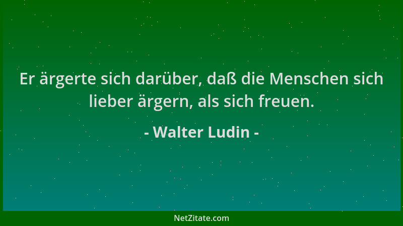 Walter Ludin - Er ärgerte sich darüber, daß die Menschen sich lieber ärgern, als sich freuen....
