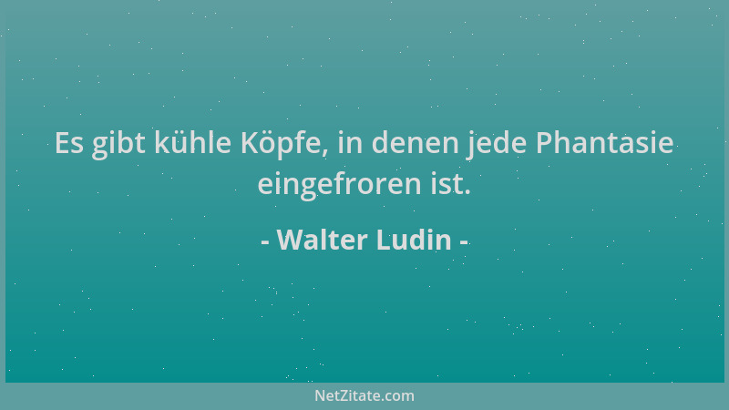 Walter Ludin - Es gibt kühle Köpfe, in denen jede Phantasie eingefroren ist....