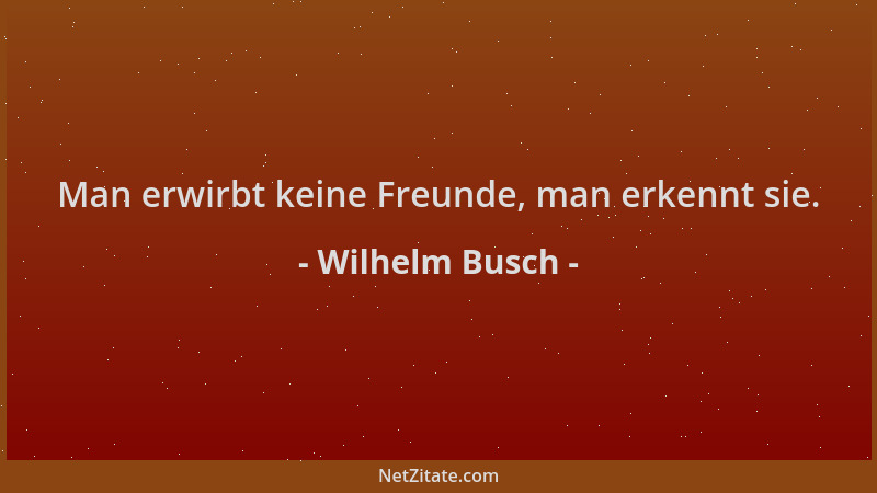Wilhelm Busch - Man erwirbt keine Freunde, man erkennt sie....