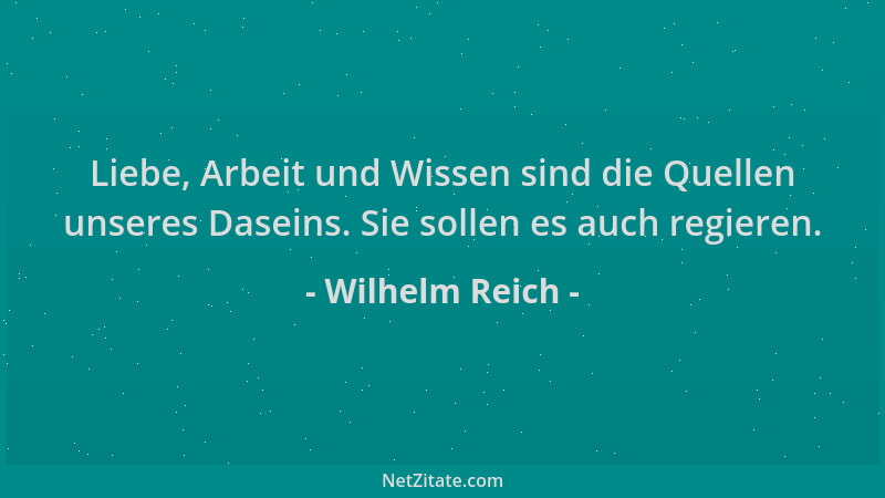 Wilhelm Reich - Liebe, Arbeit und Wissen sind die Quellen unseres Daseins. Sie sollen es auch regieren....