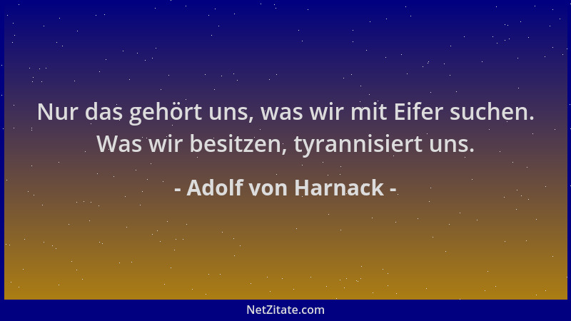 Adolf von Harnack - Nur das gehört uns, was wir mit Eifer suchen. Was wir besitzen, tyrannisiert uns....