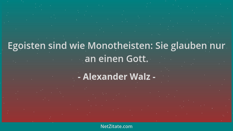 Alexander Walz - Egoisten sind wie Monotheisten: Sie glauben nur an einen Gott....