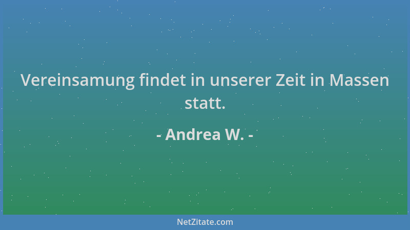 Andrea W. - Vereinsamung findet in unserer Zeit in Massen statt....